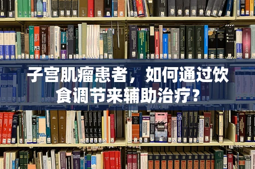 子宫肌瘤患者，如何通过饮食调节来辅助治疗？