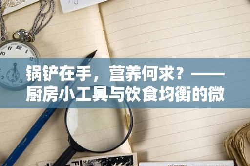 锅铲在手，营养何求？——厨房小工具与饮食均衡的微妙关系