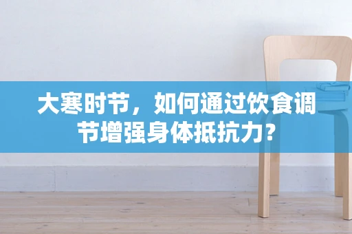 大寒时节，如何通过饮食调节增强身体抵抗力？