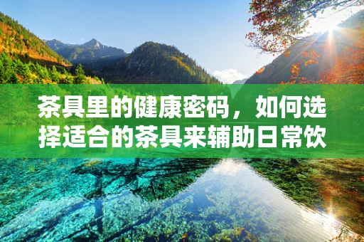 茶具里的健康密码，如何选择适合的茶具来辅助日常饮食管理？
