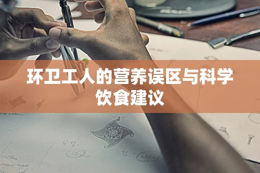 环卫工人的营养误区与科学饮食建议