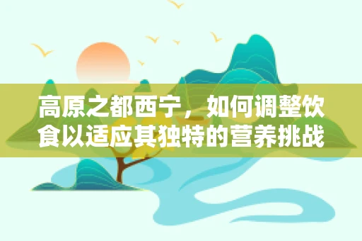 高原之都西宁，如何调整饮食以适应其独特的营养挑战？