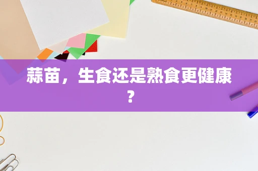 蒜苗，生食还是熟食更健康？