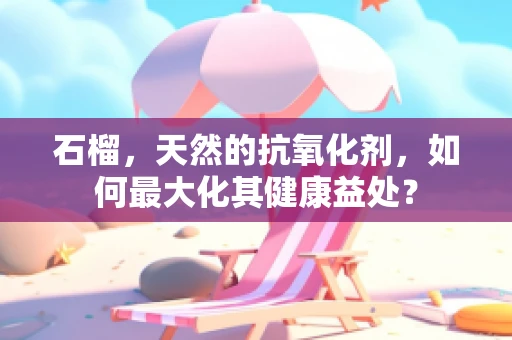 石榴，天然的抗氧化剂，如何最大化其健康益处？