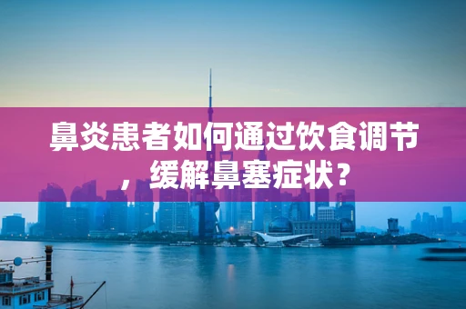 鼻炎患者如何通过饮食调节，缓解鼻塞症状？