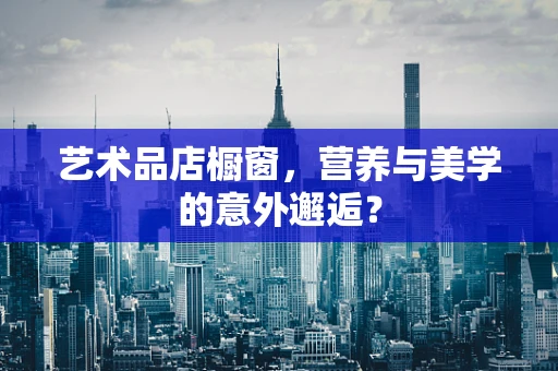 艺术品店橱窗，营养与美学的意外邂逅？