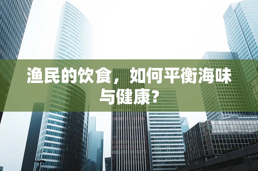 渔民的饮食，如何平衡海味与健康？