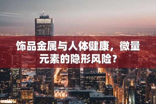 饰品金属与人体健康，微量元素的隐形风险？