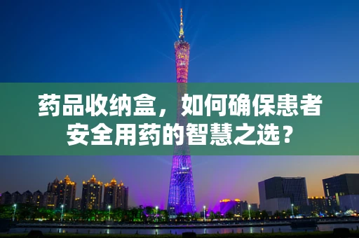 药品收纳盒，如何确保患者安全用药的智慧之选？