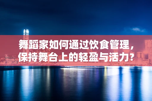 舞蹈家如何通过饮食管理，保持舞台上的轻盈与活力？