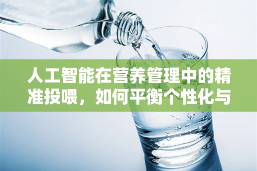 人工智能在营养管理中的精准投喂，如何平衡个性化与数据隐私？