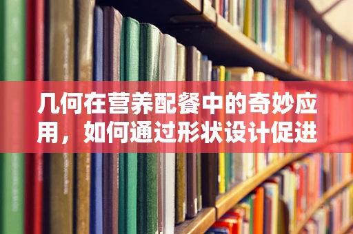 几何在营养配餐中的奇妙应用，如何通过形状设计促进食物摄入量？
