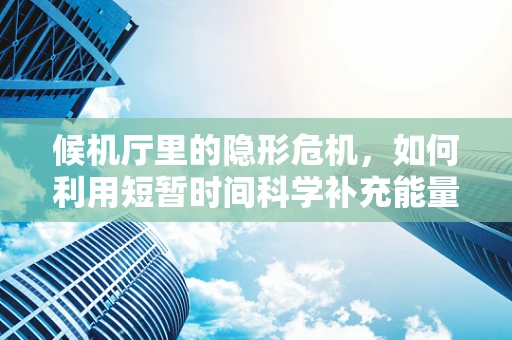 候机厅里的隐形危机，如何利用短暂时间科学补充能量？
