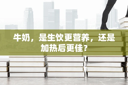 牛奶，是生饮更营养，还是加热后更佳？