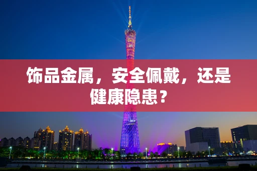 饰品金属，安全佩戴，还是健康隐患？