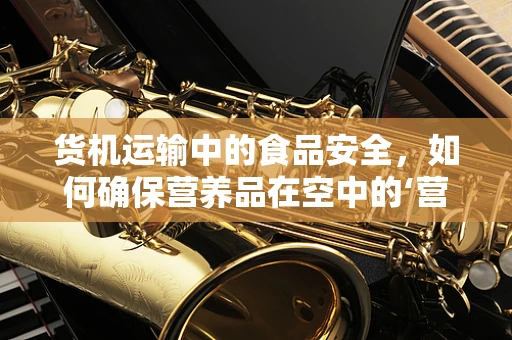 货机运输中的食品安全，如何确保营养品在空中的‘营养’不流失？