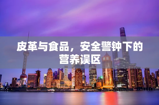 皮革与食品，安全警钟下的营养误区