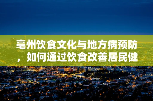 亳州饮食文化与地方病预防，如何通过饮食改善居民健康？