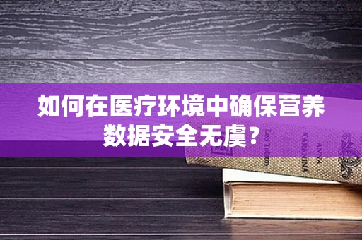 如何在医疗环境中确保营养数据安全无虞？