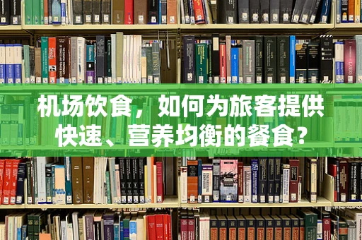 机场饮食，如何为旅客提供快速、营养均衡的餐食？