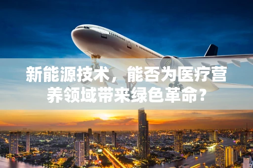 新能源技术，能否为医疗营养领域带来绿色革命？