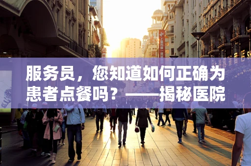 服务员，您知道如何正确为患者点餐吗？——揭秘医院餐饮服务中的营养学考量