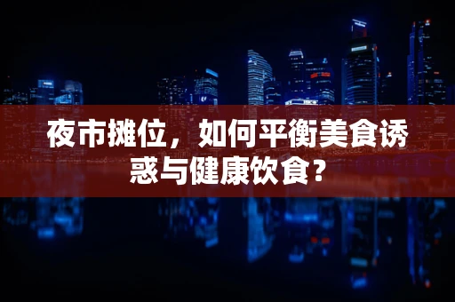 夜市摊位，如何平衡美食诱惑与健康饮食？