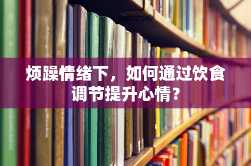 烦躁情绪下，如何通过饮食调节提升心情？