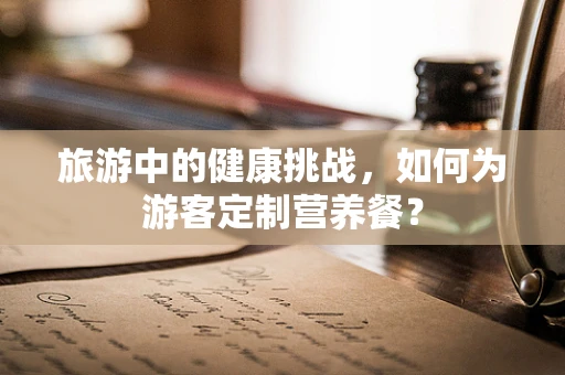 旅游中的健康挑战，如何为游客定制营养餐？