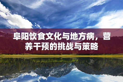 阜阳饮食文化与地方病，营养干预的挑战与策略