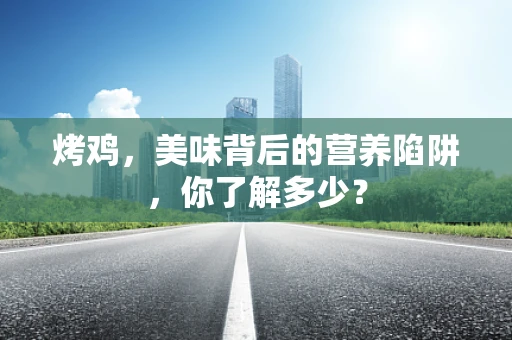 烤鸡，美味背后的营养陷阱，你了解多少？