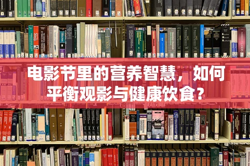 电影节里的营养智慧，如何平衡观影与健康饮食？