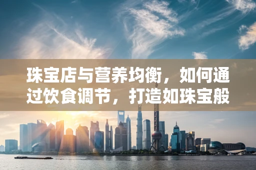 珠宝店与营养均衡，如何通过饮食调节，打造如珠宝般璀璨的肌肤？