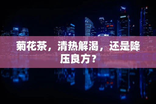 菊花茶，清热解渴，还是降压良方？