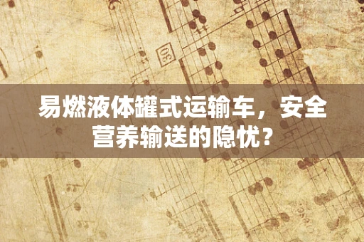 易燃液体罐式运输车，安全营养输送的隐忧？