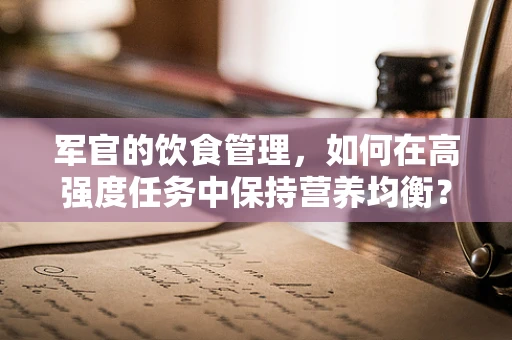 军官的饮食管理，如何在高强度任务中保持营养均衡？