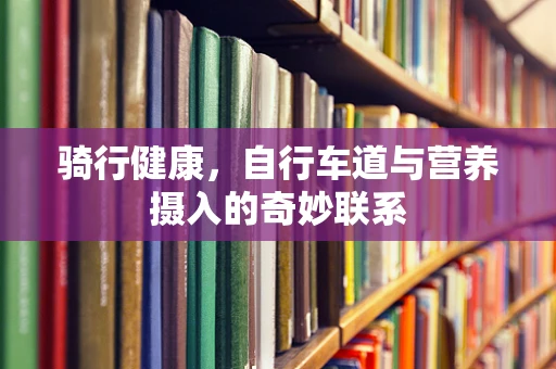 骑行健康，自行车道与营养摄入的奇妙联系