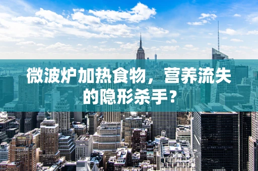 微波炉加热食物，营养流失的隐形杀手？