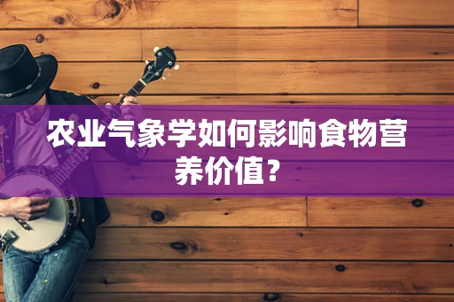 农业气象学如何影响食物营养价值？