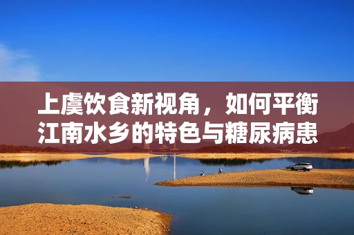 上虞饮食新视角，如何平衡江南水乡的特色与糖尿病患者的营养需求？