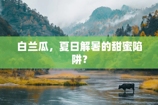 白兰瓜，夏日解暑的甜蜜陷阱？