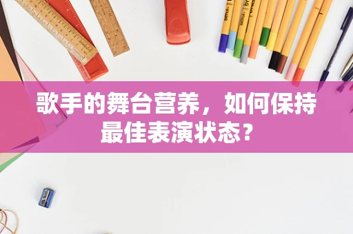歌手的舞台营养，如何保持最佳表演状态？