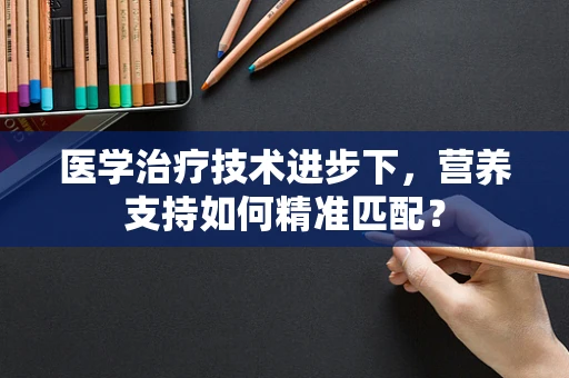 医学治疗技术进步下，营养支持如何精准匹配？