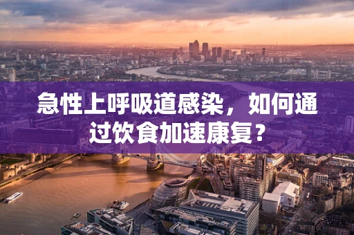 急性上呼吸道感染，如何通过饮食加速康复？