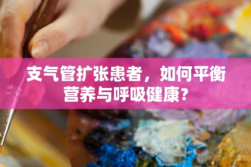 支气管扩张患者，如何平衡营养与呼吸健康？