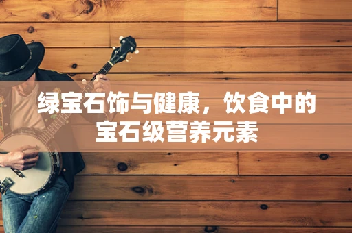 绿宝石饰与健康，饮食中的宝石级营养元素