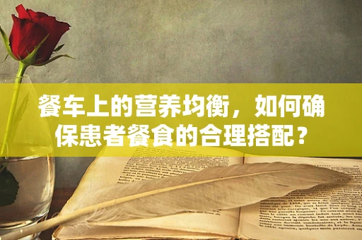 餐车上的营养均衡，如何确保患者餐食的合理搭配？