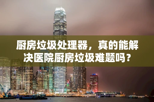 厨房垃圾处理器，真的能解决医院厨房垃圾难题吗？