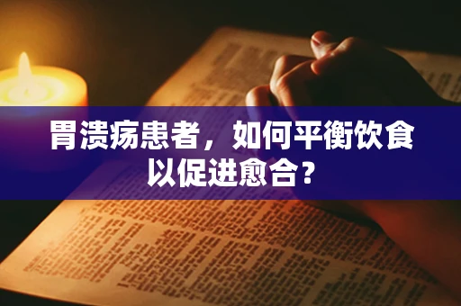 胃溃疡患者，如何平衡饮食以促进愈合？