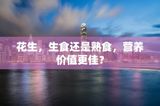 花生，生食还是熟食，营养价值更佳？